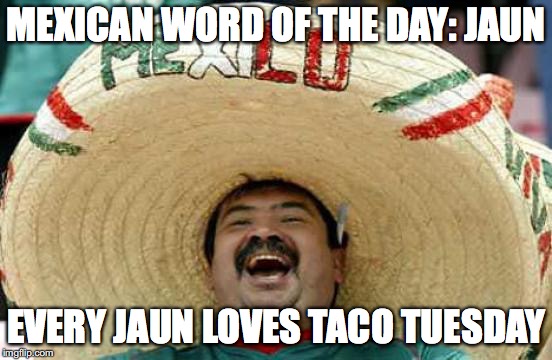 Happy Mexican | MEXICAN WORD OF THE DAY: JAUN EVERY JAUN LOVES TACO TUESDAY | image tagged in happy mexican | made w/ Imgflip meme maker