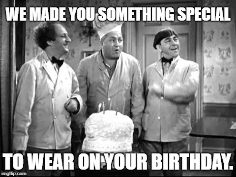 A 3 Stooges Birthday. | WE MADE YOU SOMETHING SPECIAL; TO WEAR ON YOUR BIRTHDAY. | image tagged in happy birthday,three stooges,baking,just plain comedy | made w/ Imgflip meme maker