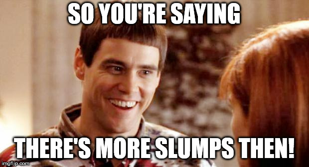 Telling me theres a chance? | SO YOU'RE SAYING; THERE'S MORE SLUMPS THEN! | image tagged in telling me theres a chance | made w/ Imgflip meme maker