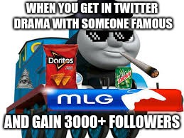 thomas the dank engine | WHEN YOU GET IN TWITTER DRAMA WITH SOMEONE FAMOUS; AND GAIN 3000+ FOLLOWERS | image tagged in thomas the dank engine | made w/ Imgflip meme maker