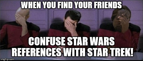 Picard, Riker, Worf Triple Facepalm | WHEN YOU FIND YOUR FRIENDS CONFUSE STAR WARS REFERENCES WITH STAR TREK! | image tagged in picard riker worf triple facepalm | made w/ Imgflip meme maker