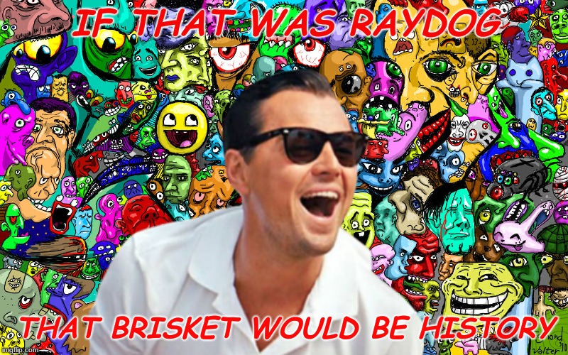 leo ha! | IF THAT WAS RAYDOG THAT BRISKET WOULD BE HISTORY | image tagged in leo ha | made w/ Imgflip meme maker