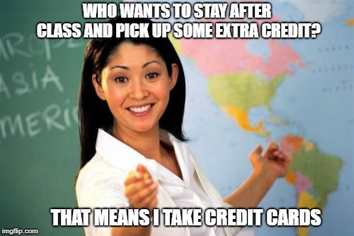 Hot For Teacher | WHO WANTS TO STAY AFTER CLASS AND PICK UP SOME EXTRA CREDIT? THAT MEANS I TAKE CREDIT CARDS | image tagged in memes,unhelpful high school teacher,extra credit | made w/ Imgflip meme maker