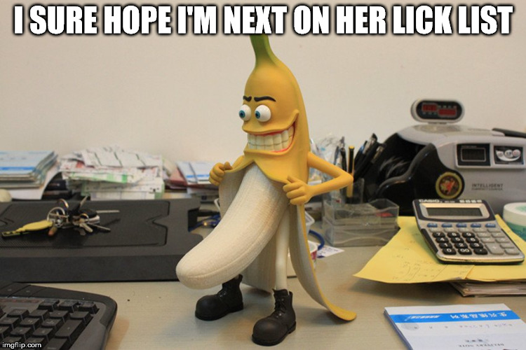 Bad banana | I SURE HOPE I'M NEXT ON HER LICK LIST | image tagged in bad banana | made w/ Imgflip meme maker