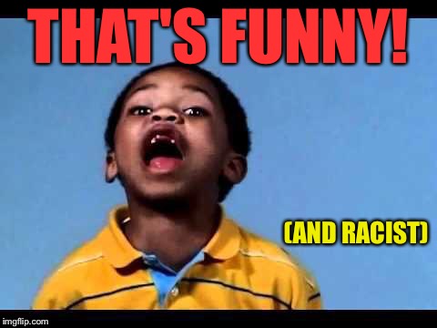 That's racist 2 | THAT'S FUNNY! (AND RACIST) | image tagged in that's racist 2 | made w/ Imgflip meme maker