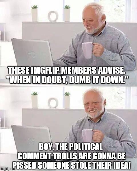 Hide the Pain Harold Meme | THESE IMGFLIP MEMBERS ADVISE, "WHEN IN DOUBT, DUMB IT DOWN."; BOY, THE POLITICAL COMMENT TROLLS ARE GONNA BE PISSED SOMEONE STOLE THEIR IDEA! | image tagged in memes,hide the pain harold | made w/ Imgflip meme maker