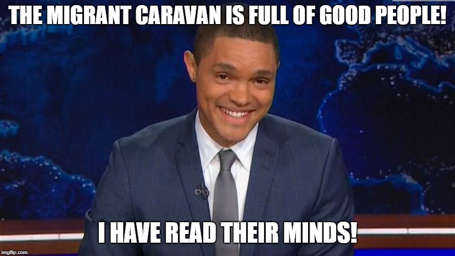 It must be true if he said it! | THE MIGRANT CARAVAN IS FULL OF GOOD PEOPLE! I HAVE READ THEIR MINDS! | image tagged in trevor noah,illegal immigrants,migrants,caravan,democrats | made w/ Imgflip meme maker