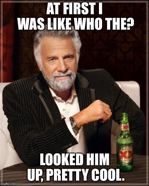 The Most Interesting Man In The World Meme | AT FIRST I WAS LIKE WHO THE? LOOKED HIM UP, PRETTY COOL. | image tagged in memes,the most interesting man in the world | made w/ Imgflip meme maker