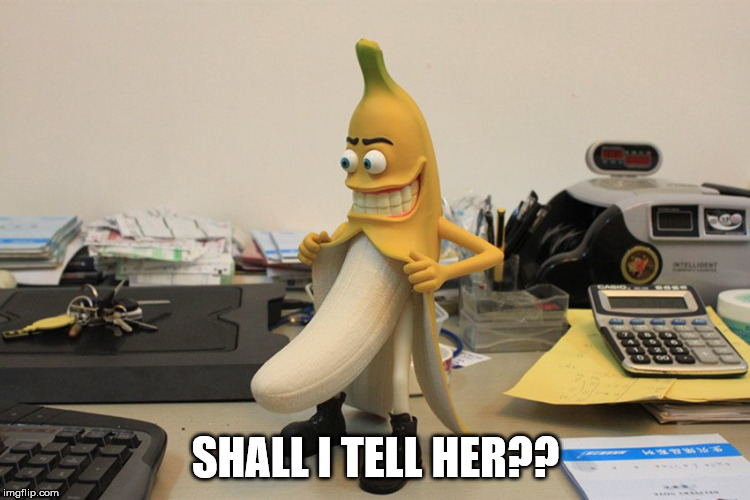 Bad banana | SHALL I TELL HER?? | image tagged in bad banana | made w/ Imgflip meme maker