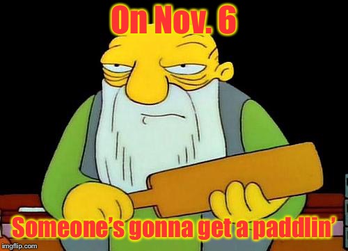 Unfortunately they might enjoy it | On Nov. 6; Someone’s gonna get a paddlin’ | image tagged in memes,that's a paddlin',enjoy spanking,mid-term election | made w/ Imgflip meme maker
