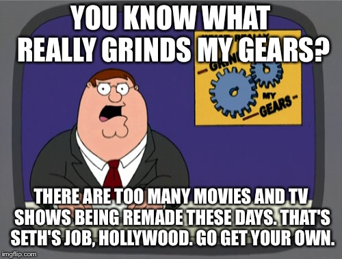 Peter Griffin News | YOU KNOW WHAT REALLY GRINDS MY GEARS? THERE ARE TOO MANY MOVIES AND TV SHOWS BEING REMADE THESE DAYS. THAT'S SETH'S JOB, HOLLYWOOD. GO GET YOUR OWN. | image tagged in memes,peter griffin news | made w/ Imgflip meme maker