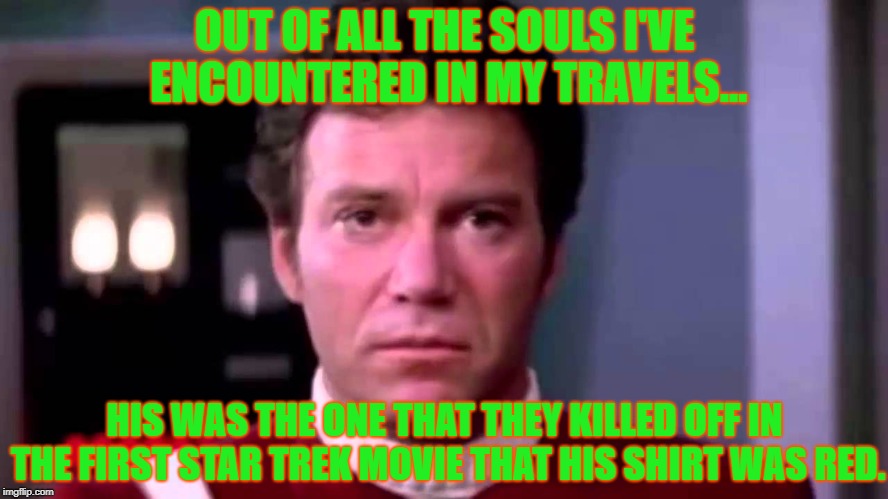 OUT OF ALL THE SOULS I'VE ENCOUNTERED IN MY TRAVELS... HIS WAS THE ONE THAT THEY KILLED OFF IN THE FIRST STAR TREK MOVIE THAT HIS SHIRT WAS RED. | image tagged in star trek red shirts | made w/ Imgflip meme maker
