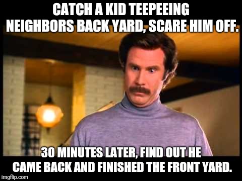 I'm not even mad | CATCH A KID TEEPEEING NEIGHBORS BACK YARD, SCARE HIM OFF. 30 MINUTES LATER, FIND OUT HE CAME BACK AND FINISHED THE FRONT YARD. | image tagged in i'm not even mad | made w/ Imgflip meme maker