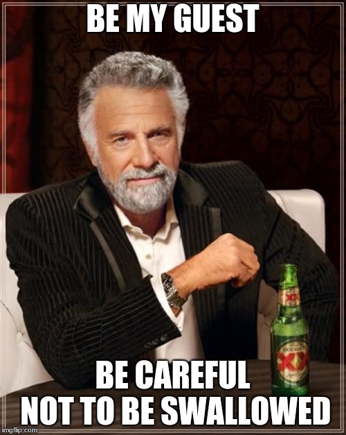 The Most Interesting Man In The World Meme | BE MY GUEST BE CAREFUL NOT TO BE SWALLOWED | image tagged in memes,the most interesting man in the world | made w/ Imgflip meme maker
