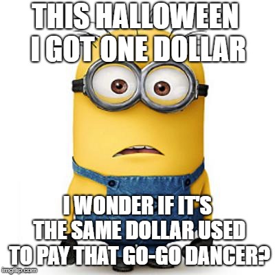 Minions | THIS HALLOWEEN I GOT ONE DOLLAR; I WONDER IF IT'S THE SAME DOLLAR USED TO PAY THAT GO-GO DANCER? | image tagged in minions | made w/ Imgflip meme maker
