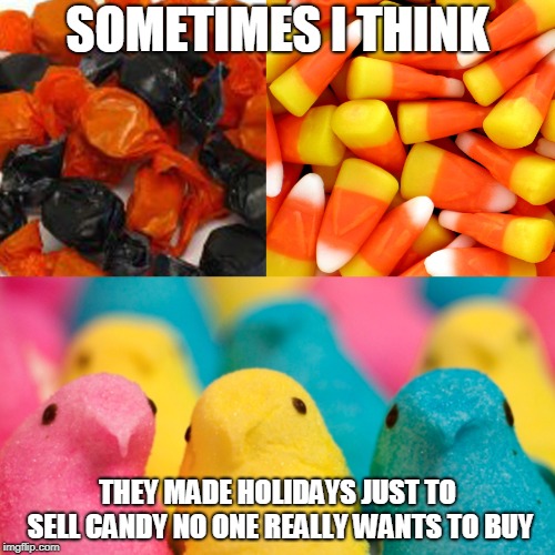 SOMETIMES I THINK; THEY MADE HOLIDAYS JUST TO SELL CANDY NO ONE REALLY WANTS TO BUY | image tagged in candy corn,candy,nasty food | made w/ Imgflip meme maker