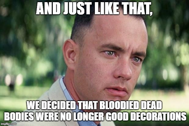 The day after Halloween is like waking up from a nightmare | AND JUST LIKE THAT, WE DECIDED THAT BLOODIED DEAD BODIES WERE NO LONGER GOOD DECORATIONS | image tagged in forrest gump,halloween,gore,november,october | made w/ Imgflip meme maker