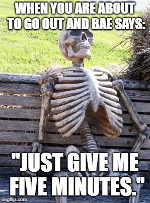 Waiting Skeleton Meme | WHEN YOU ARE ABOUT TO GO OUT AND BAE SAYS:; "JUST GIVE ME FIVE MINUTES." | image tagged in memes,waiting skeleton | made w/ Imgflip meme maker