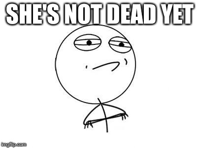 Challenge Accepted Rage Face Meme | SHE'S NOT DEAD YET | image tagged in memes,challenge accepted rage face | made w/ Imgflip meme maker