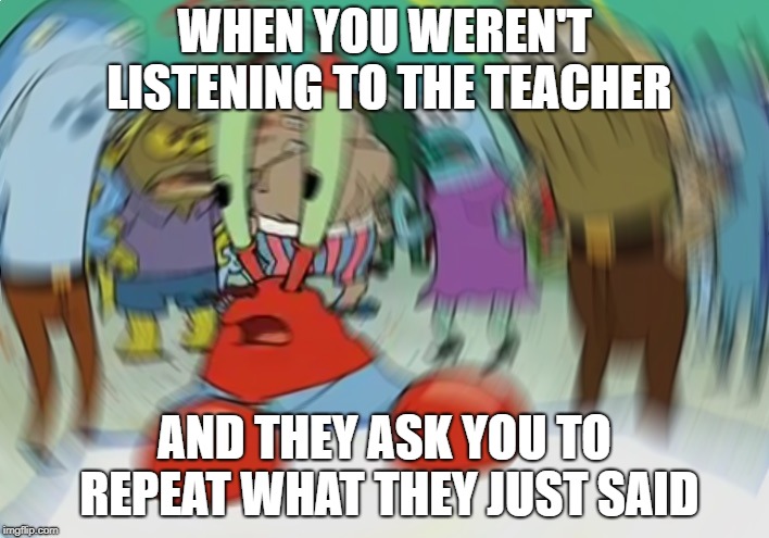 Mr Krabs Blur Meme Meme | WHEN YOU WEREN'T LISTENING TO THE TEACHER; AND THEY ASK YOU TO REPEAT WHAT THEY JUST SAID | image tagged in memes,mr krabs blur meme | made w/ Imgflip meme maker