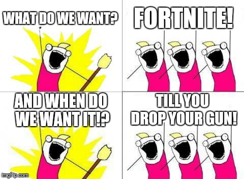 What Do We Want | WHAT DO WE WANT? FORTNITE! AND WHEN DO WE WANT IT!? TILL YOU DROP YOUR GUN! | image tagged in memes,what do we want | made w/ Imgflip meme maker