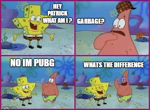 Spongebob What's the Difference? | HEY PATRICK  WHAT AM I ? GARBAGE? NO IM PUBG; WHATS THE DIFFERENCE | image tagged in spongebob what's the difference,scumbag | made w/ Imgflip meme maker