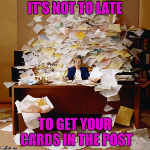 Too much mail | IT'S NOT TO LATE; TO GET YOUR CARDS IN THE POST | image tagged in too much mail | made w/ Imgflip meme maker