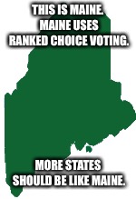 Be like Maine | THIS IS MAINE. MAINE USES RANKED CHOICE VOTING. MORE STATES SHOULD BE LIKE MAINE. | image tagged in vote,ranked choice voting | made w/ Imgflip meme maker