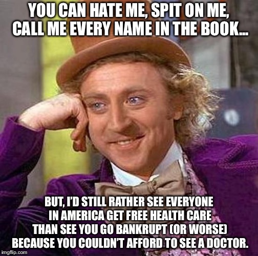 Socialism? No, just caring. | YOU CAN HATE ME, SPIT ON ME, CALL ME EVERY NAME IN THE BOOK... BUT, I’D STILL RATHER SEE EVERYONE IN AMERICA GET FREE HEALTH CARE THAN SEE YOU GO BANKRUPT (OR WORSE) BECAUSE YOU COULDN’T AFFORD TO SEE A DOCTOR. | image tagged in memes,creepy condescending wonka,healthcare | made w/ Imgflip meme maker