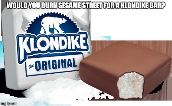 klondike bar | WOULD YOU BURN SESAME STREET FOR A KLONDIKE BAR? | image tagged in klondike bar,sesame street,memes | made w/ Imgflip meme maker