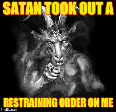 Satan Wants You... | SATAN TOOK OUT A; RESTRAINING ORDER ON ME | image tagged in satan wants you | made w/ Imgflip meme maker