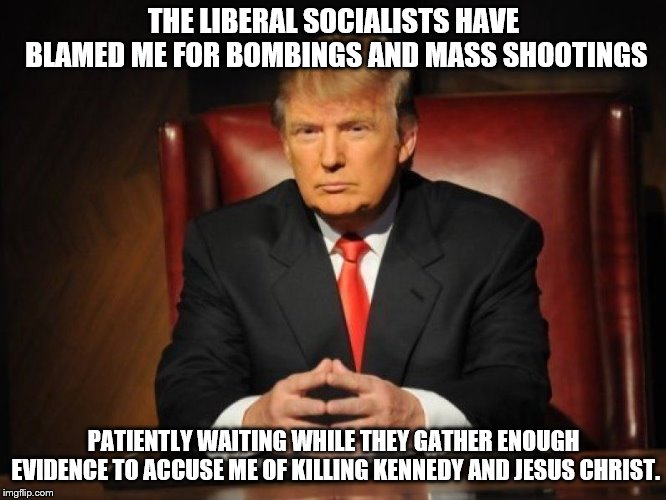 donald trump | THE LIBERAL SOCIALISTS HAVE BLAMED ME FOR BOMBINGS AND MASS SHOOTINGS; PATIENTLY WAITING WHILE THEY GATHER ENOUGH EVIDENCE TO ACCUSE ME OF KILLING KENNEDY AND JESUS CHRIST. | image tagged in donald trump | made w/ Imgflip meme maker