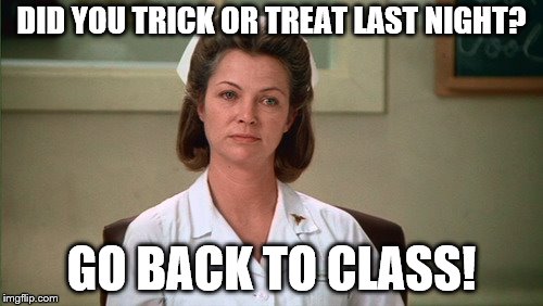 DID YOU TRICK OR TREAT LAST NIGHT? GO BACK TO CLASS! | image tagged in nurse ratched | made w/ Imgflip meme maker