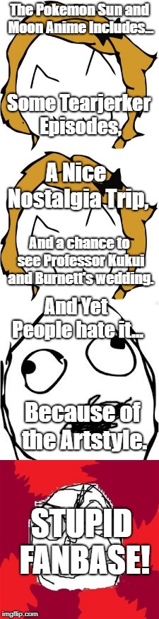 Why Must Fans Ruin Everything? | The Pokemon Sun and Moon Anime Includes... Some Tearjerker Episodes, A Nice Nostalgia Trip, And a chance to see Professor Kukui and Burnett's wedding. And Yet People hate it... Because of the Artstyle. STUPID FANBASE! | image tagged in pokemon,pokemon sun and moon,rage comics | made w/ Imgflip meme maker
