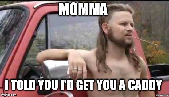 almost politically correct redneck | MOMMA I TOLD YOU I'D GET YOU A CADDY | image tagged in almost politically correct redneck | made w/ Imgflip meme maker