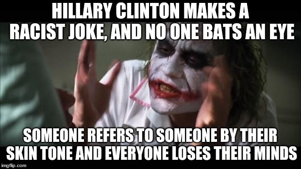 And everybody loses their minds |  HILLARY CLINTON MAKES A RACIST JOKE, AND NO ONE BATS AN EYE; SOMEONE REFERS TO SOMEONE BY THEIR SKIN TONE AND EVERYONE LOSES THEIR MINDS | image tagged in memes,and everybody loses their minds | made w/ Imgflip meme maker