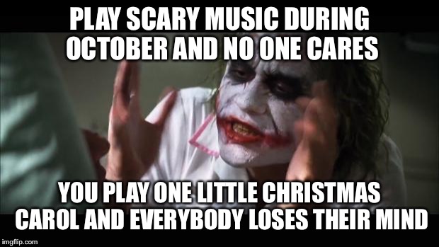 And everybody loses their minds | PLAY SCARY MUSIC DURING OCTOBER AND NO ONE CARES; YOU PLAY ONE LITTLE CHRISTMAS CAROL AND EVERYBODY LOSES THEIR MIND | image tagged in memes,and everybody loses their minds | made w/ Imgflip meme maker
