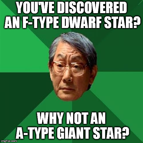 High Expectations Asian Father | YOU'VE DISCOVERED AN F-TYPE DWARF STAR? WHY NOT AN A-TYPE GIANT STAR? | image tagged in memes,high expectations asian father | made w/ Imgflip meme maker