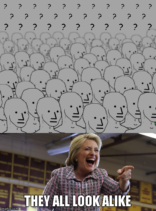 another kind of funny | ?      ?      ?      ?      ?      ?      ?      ?      ?      ?     ? ?     ?     ?     ?     ?     ?     ?     ?     ?     ? ?    ?    ?    ?    ?    ?    ?    ?    ?    ?    ? THEY ALL LOOK ALIKE | image tagged in memes,hillary clinton,double standards,racist joke | made w/ Imgflip meme maker