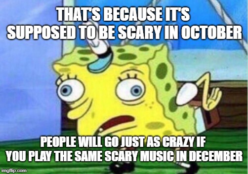 Mocking Spongebob Meme | THAT'S BECAUSE IT'S SUPPOSED TO BE SCARY IN OCTOBER PEOPLE WILL GO JUST AS CRAZY IF YOU PLAY THE SAME SCARY MUSIC IN DECEMBER | image tagged in memes,mocking spongebob | made w/ Imgflip meme maker