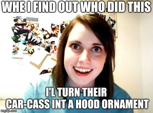 Overly Attached Girlfriend Meme | WHE I FIND OUT WHO DID THIS I'L TURN THEIR CAR-CASS INT A HOOD ORNAMENT | image tagged in memes,overly attached girlfriend | made w/ Imgflip meme maker