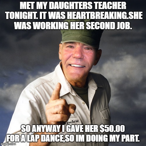 support higher education  | MET MY DAUGHTERS TEACHER TONIGHT. IT WAS HEARTBREAKING.SHE WAS WORKING HER SECOND JOB. SO ANYWAY I GAVE HER $50.00 FOR A LAP DANCE,SO IM DOING MY PART. | image tagged in kewlew,doing his part | made w/ Imgflip meme maker