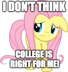 I might leave college | I DON'T THINK; COLLEGE IS RIGHT FOR ME! | image tagged in memes,college,fluttershy,xanderbrony,what is life | made w/ Imgflip meme maker