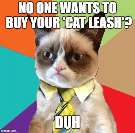 Grumpy Business Cat | NO ONE WANTS TO BUY YOUR 'CAT LEASH'? DUH | image tagged in grumpy business cat | made w/ Imgflip meme maker