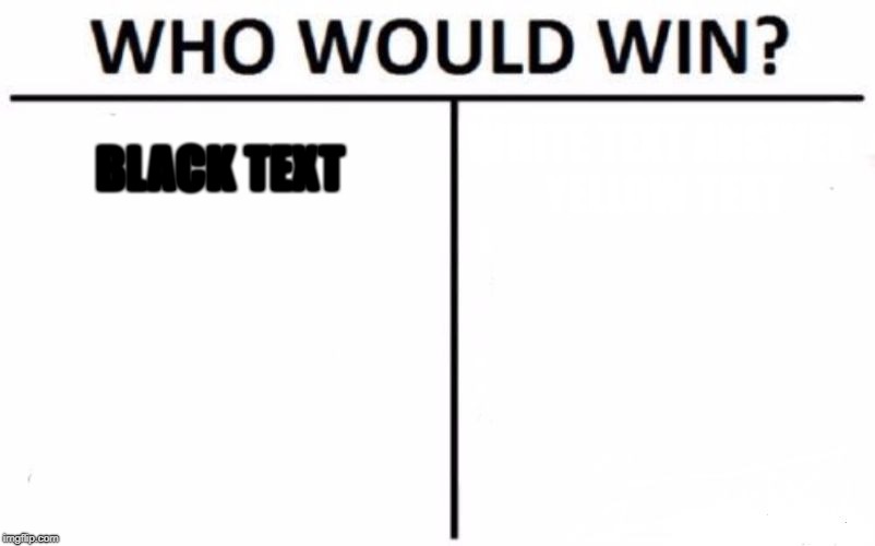 Who Would Win? | BLACK TEXT; WHITE TEXT
ANSWER YELLOW TEXT | image tagged in memes,who would win | made w/ Imgflip meme maker