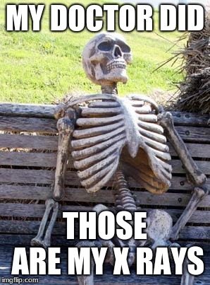 Waiting Skeleton Meme | MY DOCTOR DID THOSE ARE MY X RAYS | image tagged in memes,waiting skeleton | made w/ Imgflip meme maker