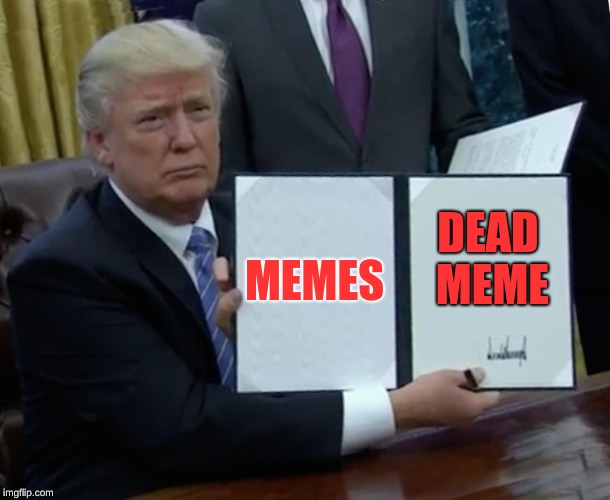 Trump Bill Signing Meme | MEMES; DEAD MEME | image tagged in memes,trump bill signing | made w/ Imgflip meme maker