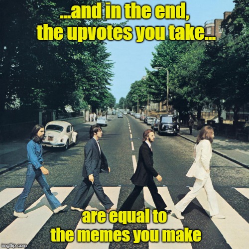 I Know I'll Rot In Hell For This | ...and in the end, the upvotes you take... are equal to the memes you make | image tagged in the beatles,memes,upvotes | made w/ Imgflip meme maker