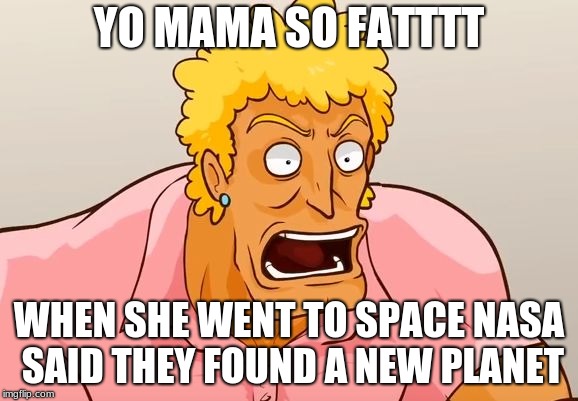 Yo Mama Shock | YO MAMA SO FATTTT; WHEN SHE WENT TO SPACE NASA SAID THEY FOUND A NEW PLANET | image tagged in yo mama shock | made w/ Imgflip meme maker