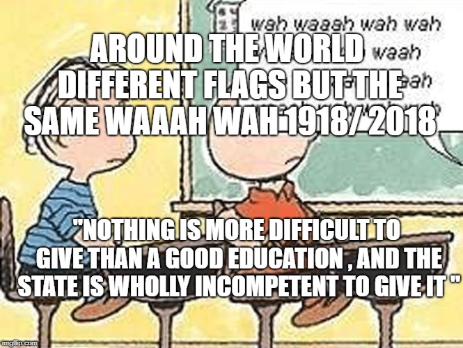 blah, blah, blah | AROUND THE WORLD DIFFERENT FLAGS BUT THE SAME WAAAH WAH 1918/ 2018; "NOTHING IS MORE DIFFICULT TO GIVE THAN A GOOD EDUCATION , AND THE STATE IS WHOLLY INCOMPETENT TO GIVE IT " | image tagged in blah blah blah | made w/ Imgflip meme maker